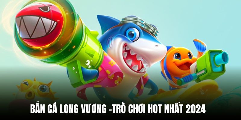 Săn cá Long Vương - Tựa game đẳng cấp bậc nhất sảnh chơi